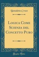 Logica Come Scienza del Concetto Puro (Classic Reprint) di Benedetto Croce edito da Forgotten Books