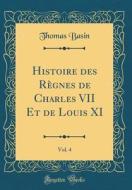 Histoire Des Regnes de Charles VII Et de Louis XI, Vol. 4 (Classic Reprint) di Thomas Basin edito da Forgotten Books