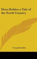 Eben Holden A Tale Of The North Country di IRVING BACHELLER edito da Kessinger Publishing