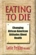 Eating to Die: Changing African American Attitudes about Health di Lottie Perkins edito da Professional Publishing