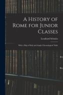 A HISTORY OF ROME FOR JUNIOR CLASSES : W di LEONHARD 18 SCHMITZ edito da LIGHTNING SOURCE UK LTD