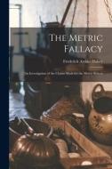The Metric Fallacy: An Investigation of the Claims Made for the Metric System di Frederick Arthur Halsey edito da LEGARE STREET PR