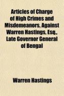 Articles Of Charge Of High Crimes And Misdemeanors, Against Warren Hastings, Esq., Late Governor General Of Bengal di Warren Hastings edito da General Books Llc