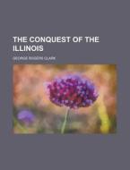 The Conquest Of The Illinois di George Rogers Clark edito da Rarebooksclub.com