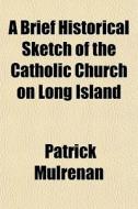 A Brief Historical Sketch Of The Catholi di Patrick Mulrenan edito da General Books