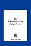 The White Bees and Other Poems di Henry Van Dyke edito da Kessinger Publishing