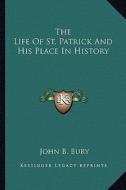 The Life of St. Patrick and His Place in History di John B. Bury edito da Kessinger Publishing
