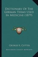 Dictionary of the German Terms Used in Medicine (1879) di George Rogers Cutter edito da Kessinger Publishing