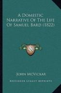 A Domestic Narrative of the Life of Samuel Bard (1822) a Domestic Narrative of the Life of Samuel Bard (1822) di John McVickar edito da Kessinger Publishing