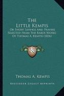 The Little Kempis the Little Kempis: Or Short Sayings and Prayers Selected from the Rarer Works Oor Short Sayings and Prayers Selected from the Rarer di Thomas A. Kempis edito da Kessinger Publishing