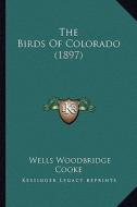 The Birds of Colorado (1897) di Wells Woodbridge Cooke edito da Kessinger Publishing