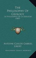 The Philosophy of Geology: La Philosophie de La Geologie (1847) di Antoine Claude Gabriel Jobert edito da Kessinger Publishing