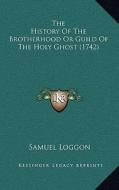The History of the Brotherhood or Guild of the Holy Ghost (1742) di Samuel Loggon edito da Kessinger Publishing