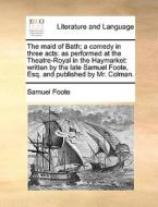 The Maid Of Bath; A Comedy In Three Acts di Samuel Foote edito da Gale Ecco, Print Editions