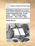 Geod Sia Improved; Or, A New And Correct Method Of Surveying Made Exceeding Easy. In Two Parts. ... With A Most Useful Appendix ... By A. Burn. [sic] di Arthur Burns edito da Gale Ecco, Print Editions