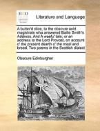 A Butter'd Slice, To The Obscure Auld Magistrate Wha Answered Bailie Smith's Address. And A Waefu' Tale; Or An Address To The Lord Provost, On Account di Obscure Edinburgher edito da Gale Ecco, Print Editions