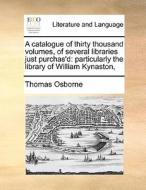 A Catalogue Of Thirty Thousand Volumes, Of Several Libraries Just Purchas'd di Thomas Osborne edito da Gale Ecco, Print Editions
