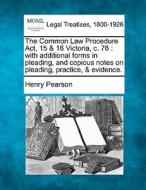 The Common Law Procedure Act, 15 & 16 Victoria, C. 76 : With Additional Forms In Pleading, And Copious Notes On Pleading, Practice, & Evidence. di Henry Pearson edito da Gale, Making Of Modern Law