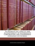 To Promote The Capacity And Accountability Of Government Corporations And Government Sponsored Enterprises. edito da Bibliogov