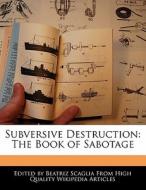 Subversive Destruction: The Book of Sabotage di Beatriz Scaglia edito da WEBSTER S DIGITAL SERV S