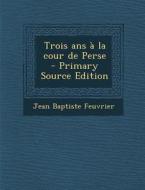 Trois ANS a la Cour de Perse di Jean Baptiste Feuvrier edito da Nabu Press