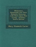 Millionaire Households and Their Domestic Economy, with Hints Upon Fine Living - Primary Source Edition di Mary Elizabeth Carter edito da Nabu Press