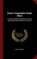 Dreer's Vegetables Under Glass: A Little Handbook Telling How to Till the Soil During Twelve Months of the Year di Henry A. Dreer edito da CHIZINE PUBN
