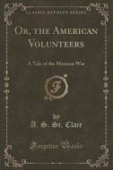 Or, The American Volunteers di A S St Clair edito da Forgotten Books
