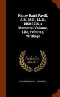 Henry Baird Favill, A.b., M.d., Ll.d., 1860-1916, A Memorial Volume, Life, Tributes, Writings di Henry Baird Favill, John Favill edito da Arkose Press