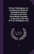 Histrio Theologicus, Or, An Historical-political- Heological-poetical Account Of The Most Remarkable Passages ... In The Life Of The Late B-p Of S-m [ di A B edito da Palala Press