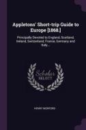 Appletons' Short-Trip Guide to Europe [1868.]: Principally Devoted to England, Scotland, Ireland, Switzerland, France, G di Henry Morford edito da CHIZINE PUBN