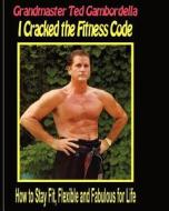 I Cracked the Fitness Code: How to Stay Fit, Flexibile and Fabulous for Life di Grandmaster Ted Gambordella edito da Createspace