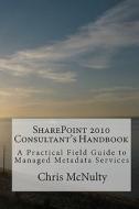Sharepoint 2010 Consultant's Handbook: A Practical Field Guide to Managed Metadata Services di Chris McNulty edito da Createspace