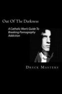 Out of the Darkness: The Catholic Man's Guide to Breaking Pornography Addiction di Dreck Masters edito da Createspace