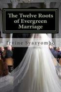 The Twelve Roots of Evergreen Marriage di Irvine Syazyombo edito da Createspace Independent Publishing Platform
