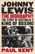 Johnny Lewis: The Biography: The Story of Australia's King of Boxing di Paul Kent edito da ALLEN & UNWIN