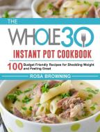 The Whole 30 Instant Pot Cookbook di Rosa Browning edito da Rosa Browning