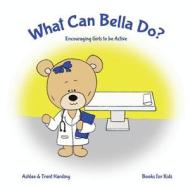 Books for Kids: What Can Bella Do Encouraging Girls to Be Active di Trent Harding, Ashlee Harding edito da Createspace Independent Publishing Platform