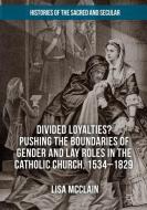 Divided Loyalties? Pushing the Boundaries of Gender and Lay Roles in the Catholic Church, 1534-1829 di Lisa McClain edito da Springer International Publishing