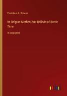 he Belgian Mother; And Ballads of Battle Time di Thaddeus A. Browne edito da Outlook Verlag