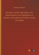 Narrative of the Operations of a Detachment in an Expedition to Candy, in the Island of Ceylon, in the Year 1804 di Arthur Johnston edito da Outlook Verlag