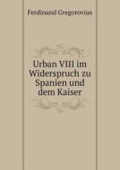 Urban Viii Im Widerspruch Zu Spanien Und Dem Kaiser di Ferdinand Gregorovius edito da Book On Demand Ltd.