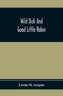 Wild Dick And Good Little Robin di Lucius M. Sargent edito da Alpha Editions