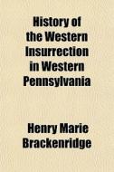 History Of The Western Insurrection In Western Pennsylvania di Henry Marie Brackenridge edito da General Books Llc