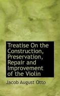 Treatise On The Construction, Preservation, Repair And Improvement Of The Violin di Jacob August Otto edito da Bibliolife