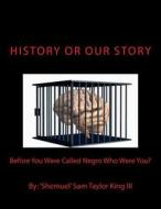 History or Our Story: Before You Were Called Negro Who Were You? You Are Who You Were di MR Shemuel Sam Taylor King III edito da Sp Publishing