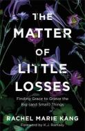 The Matter of Little Losses: Finding Grace to Grieve the Big (and Small) Things di Rachel Marie Kang edito da REVEL FLEMING H