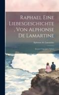 Raphael Eine Liebesgeschichte, Von Alphonse De Lamartine: Deutsch Von [joh.] Scherr di Alphonse De Lamartine edito da LEGARE STREET PR