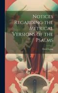 Notices Regarding the Metrical Versions of the Psalms di David Laing edito da LEGARE STREET PR