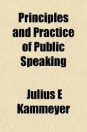 Principles And Practice Of Public Speaki di Julius E. Kammeyer edito da General Books